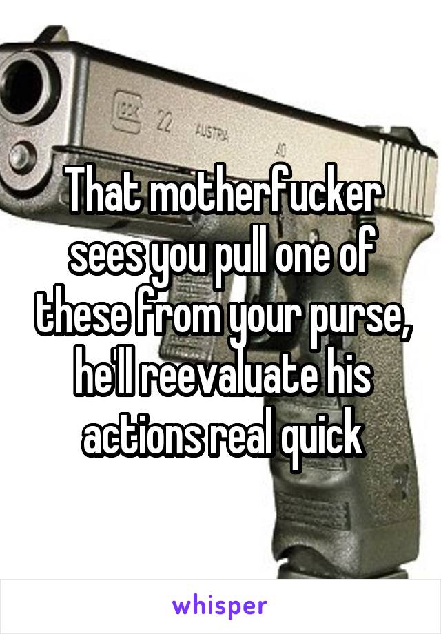 That motherfucker sees you pull one of these from your purse, he'll reevaluate his actions real quick