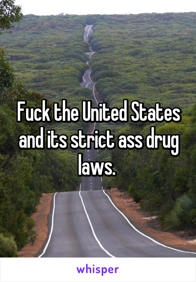 Fuck the United States and its strict ass drug laws. 