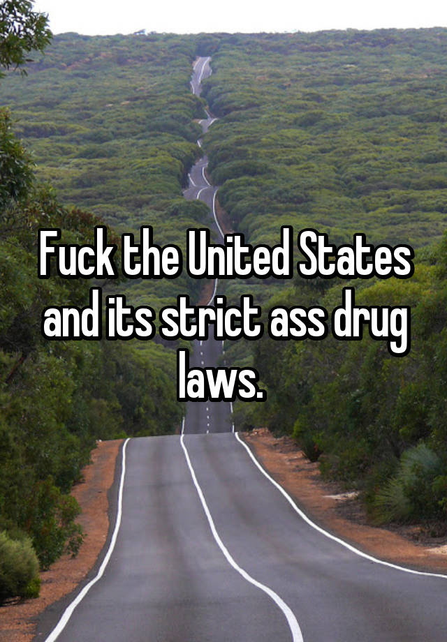 Fuck the United States and its strict ass drug laws. 