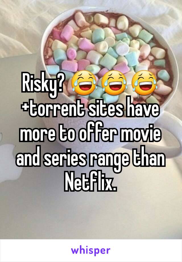 Risky? 😂😂😂 +torrent sites have more to offer movie and series range than Netflix.