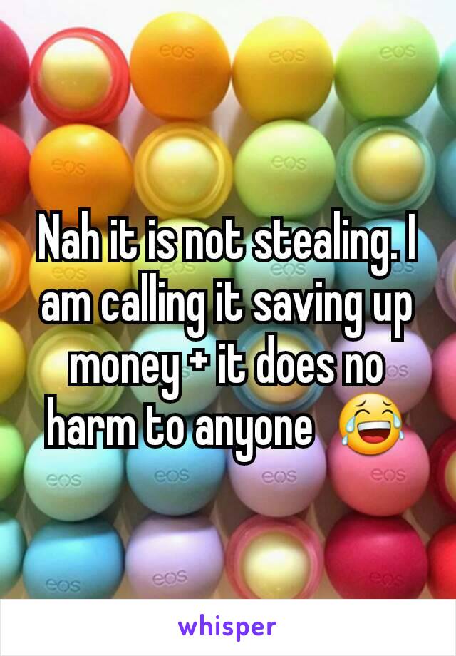 Nah it is not stealing. I am calling it saving up money + it does no harm to anyone  😂