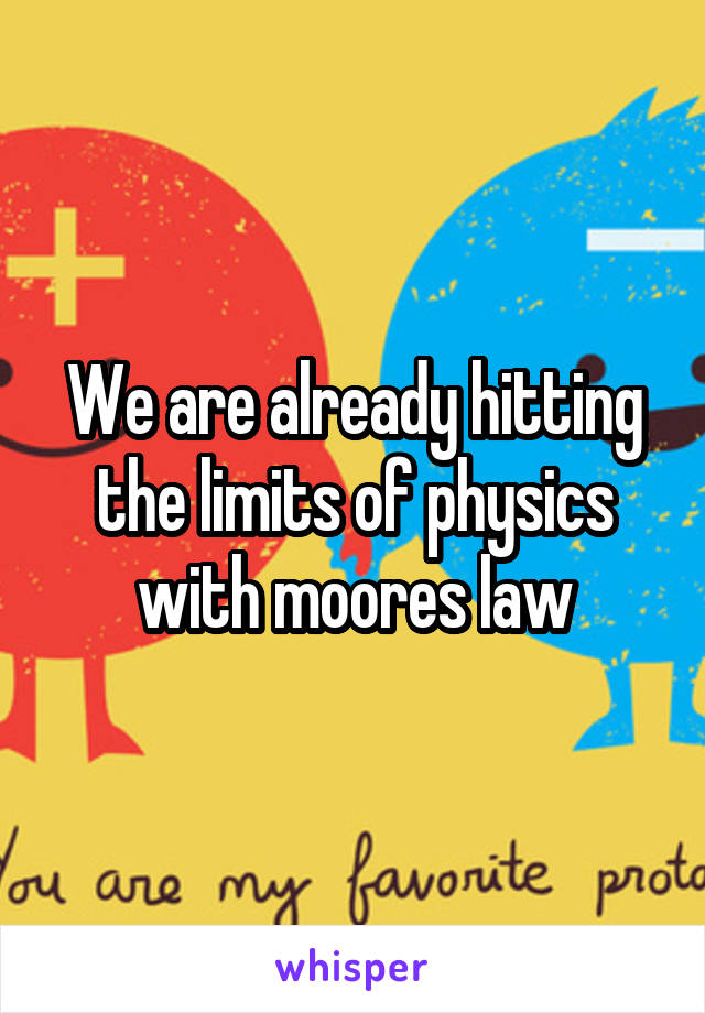 We are already hitting the limits of physics with moores law