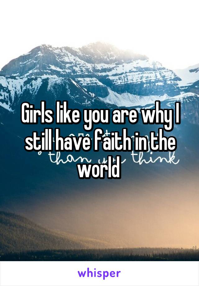 Girls like you are why I still have faith in the world 