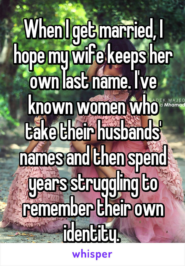 When I get married, I hope my wife keeps her own last name. I've known women who take their husbands' names and then spend years struggling to remember their own identity. 