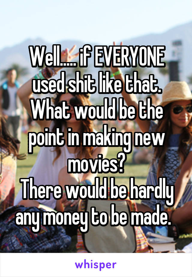 Well..... if EVERYONE used shit like that. What would be the point in making new movies?
There would be hardly any money to be made.  