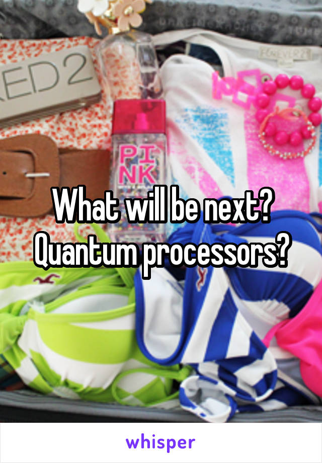 What will be next? Quantum processors?