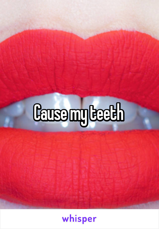 Cause my teeth 