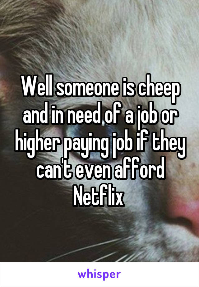 Well someone is cheep and in need of a job or higher paying job if they can't even afford Netflix 