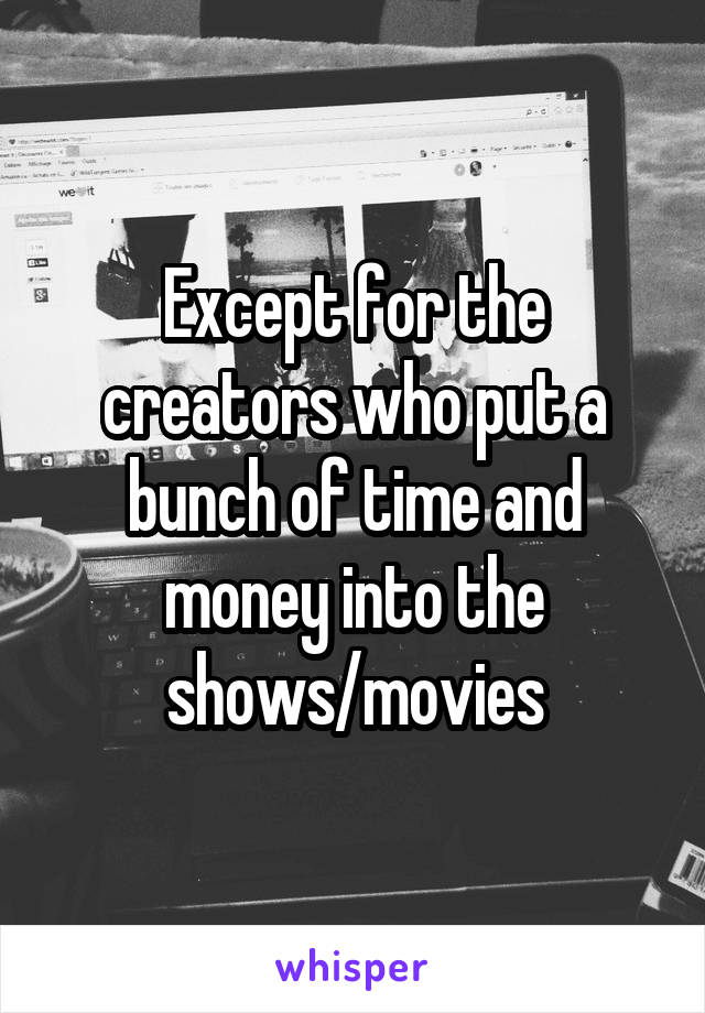 Except for the creators who put a bunch of time and money into the shows/movies