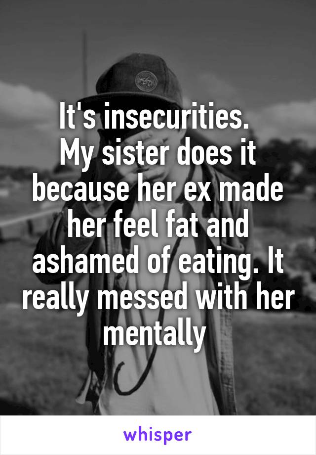 It's insecurities. 
My sister does it because her ex made her feel fat and ashamed of eating. It really messed with her mentally 