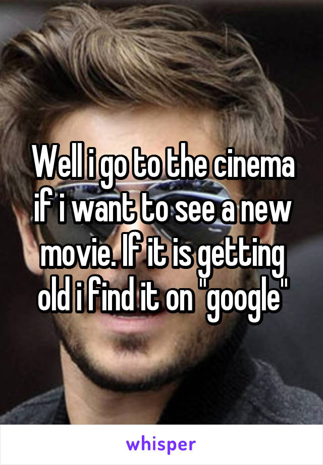 Well i go to the cinema if i want to see a new movie. If it is getting old i find it on "google"