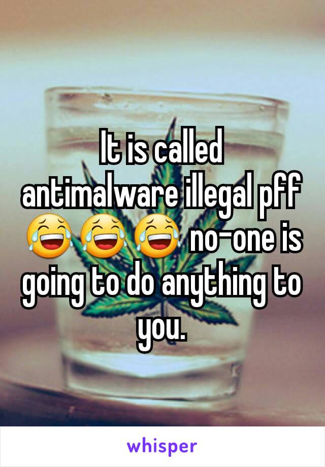 It is called antimalware illegal pff 😂😂😂 no-one is going to do anything to you.