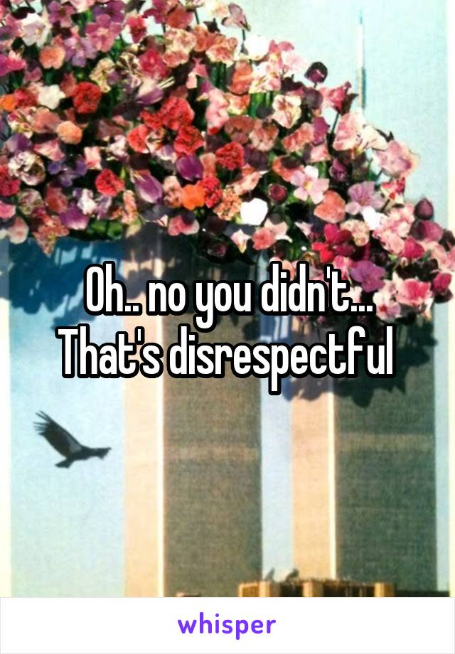Oh.. no you didn't...
That's disrespectful 