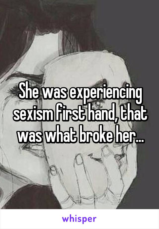 She was experiencing sexism first hand, that was what broke her...