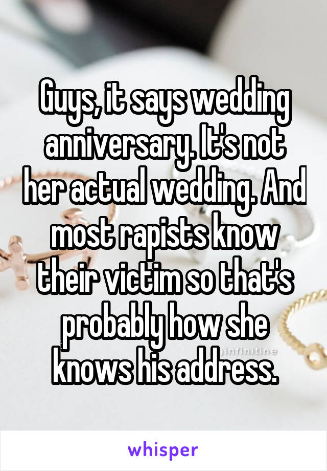 Guys, it says wedding anniversary. It's not her actual wedding. And most rapists know their victim so that's probably how she knows his address.