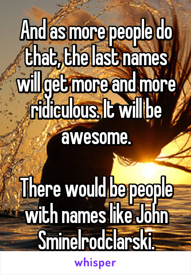 And as more people do that, the last names will get more and more ridiculous. It will be awesome.

There would be people with names like John Sminelrodclarski.