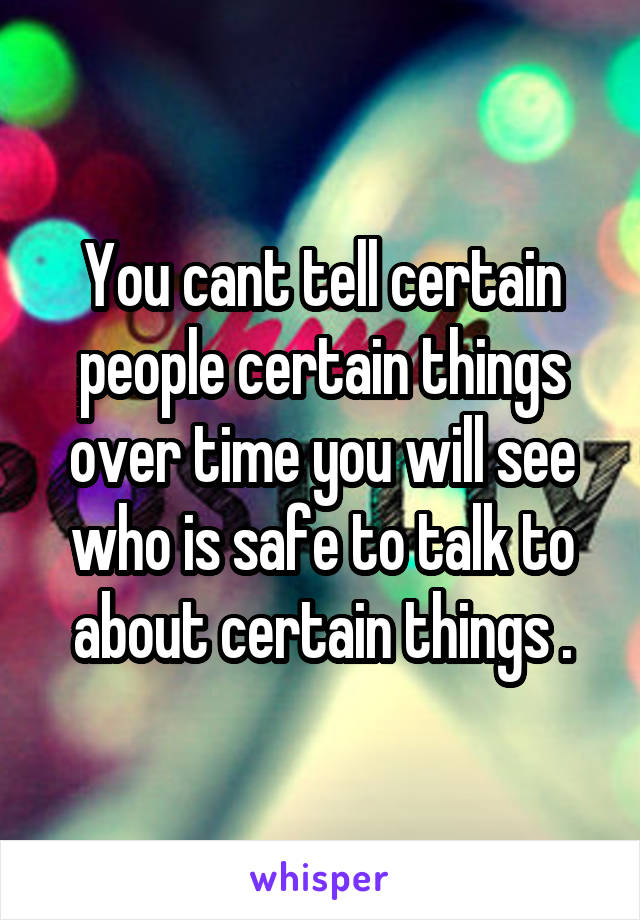 You cant tell certain people certain things over time you will see who is safe to talk to about certain things .