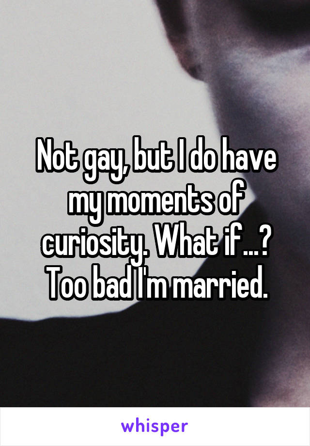 Not gay, but I do have my moments of curiosity. What if...? Too bad I'm married.
