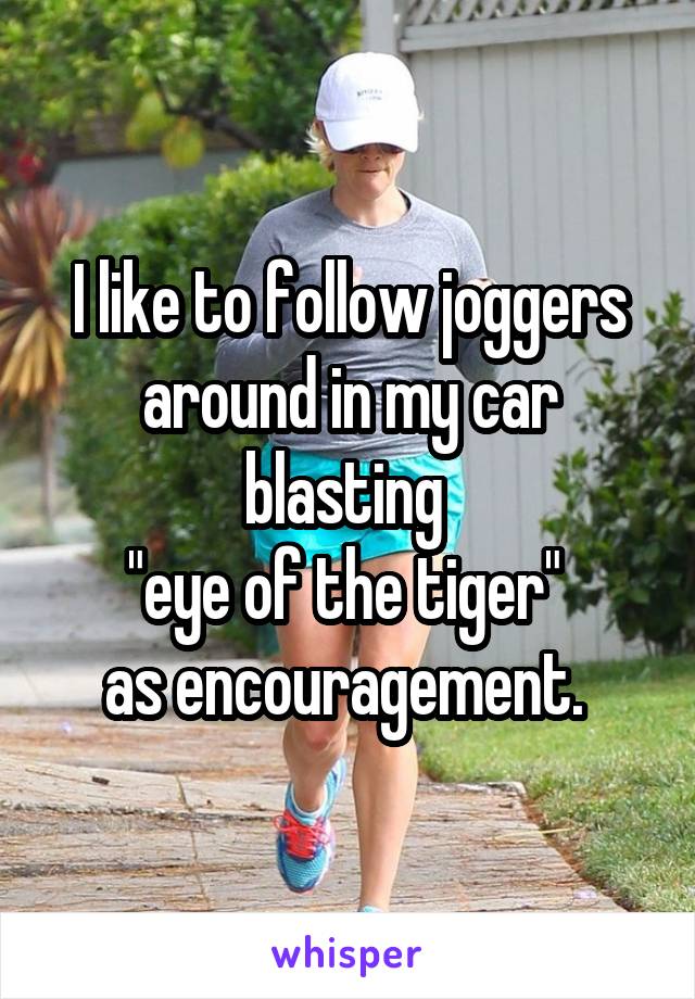 I like to follow joggers around in my car blasting 
"eye of the tiger" 
as encouragement. 
