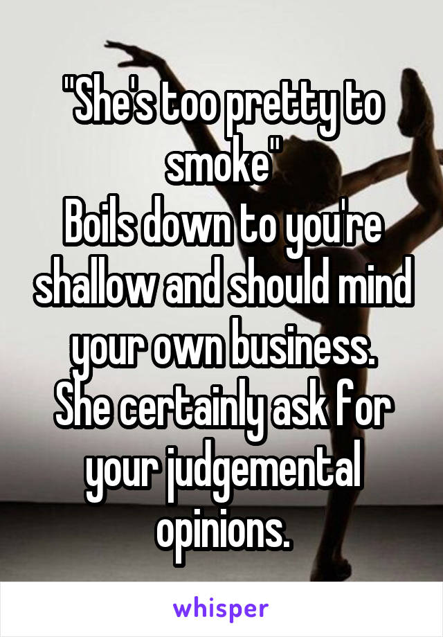 "She's too pretty to smoke"
Boils down to you're shallow and should mind your own business.
She certainly ask for your judgemental opinions.