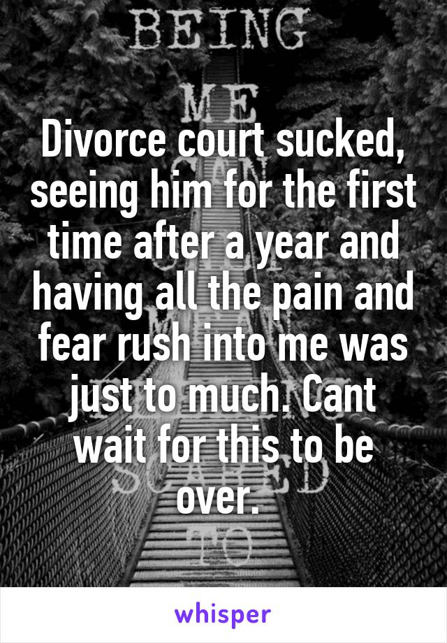 Divorce court sucked, seeing him for the first time after a year and having all the pain and fear rush into me was just to much. Cant wait for this to be over. 
