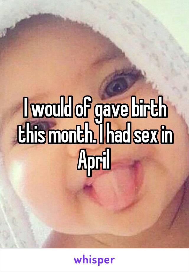 I would of gave birth this month. I had sex in April 