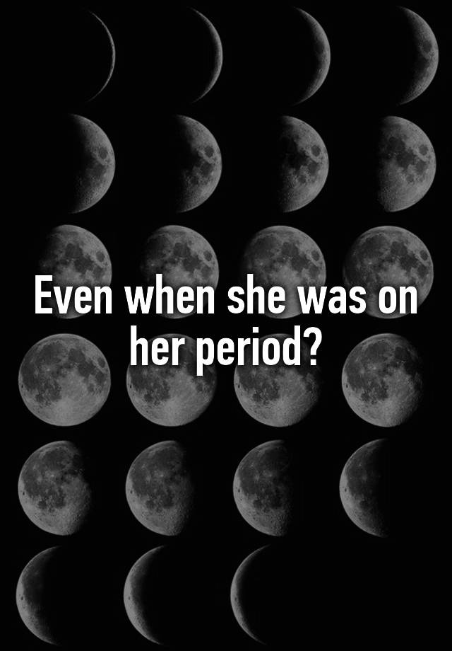 even-when-she-was-on-her-period