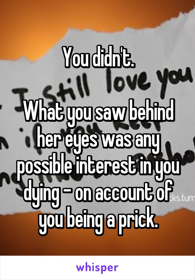 You didn't.

What you saw behind her eyes was any possible interest in you dying - on account of you being a prick.