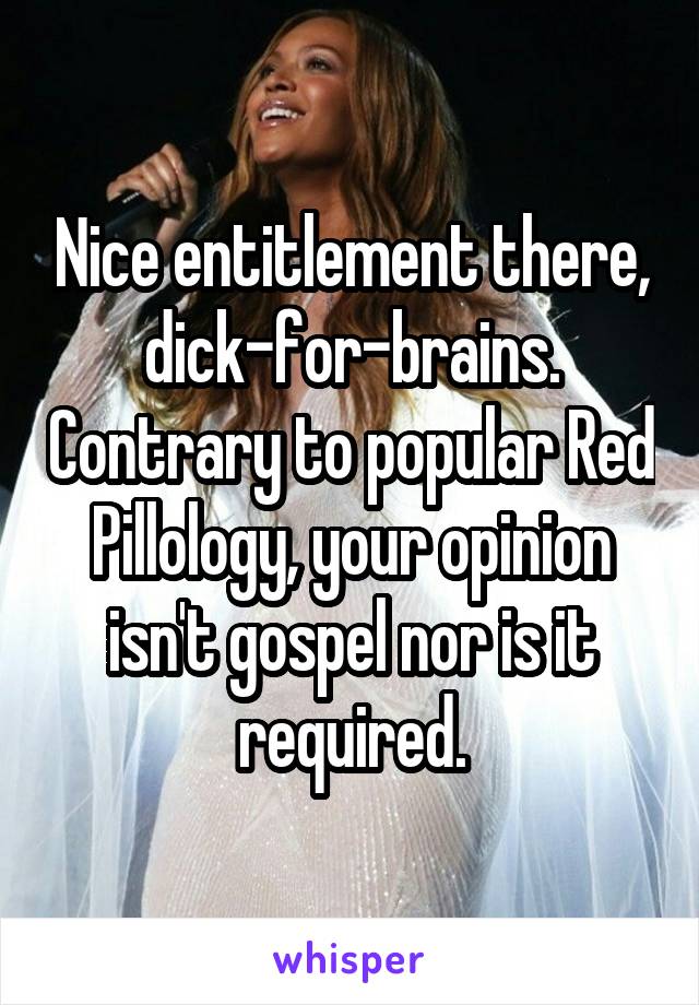 Nice entitlement there, dick-for-brains. Contrary to popular Red Pillology, your opinion isn't gospel nor is it required.