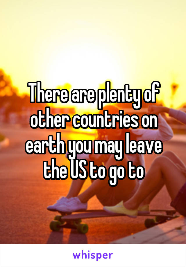 There are plenty of other countries on earth you may leave the US to go to