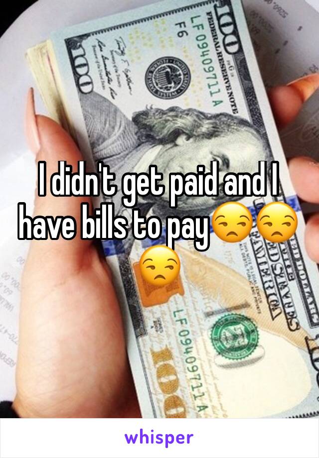 I didn't get paid and I have bills to pay😒😒😒