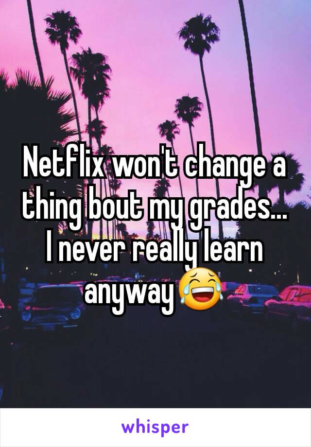 Netflix won't change a thing bout my grades... I never really learn anyway😂