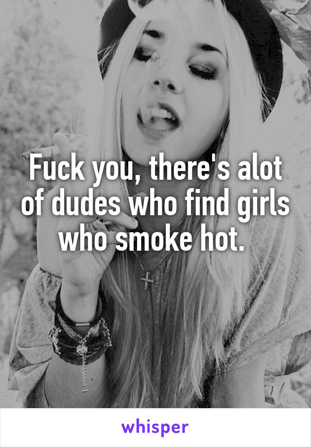 Fuck you, there's alot of dudes who find girls who smoke hot. 
