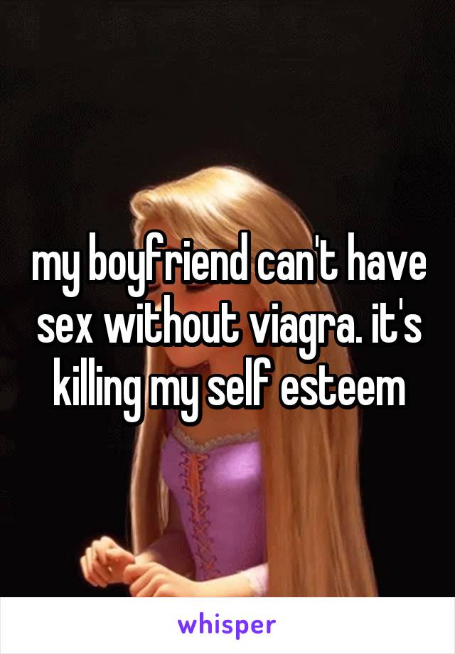 my boyfriend can't have sex without viagra. it's killing my self esteem