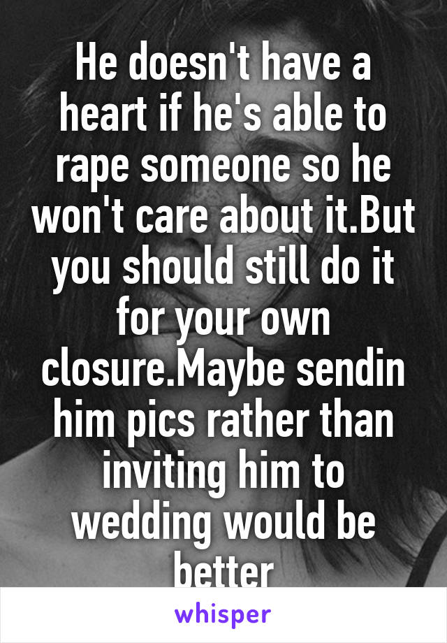He doesn't have a heart if he's able to rape someone so he won't care about it.But you should still do it for your own closure.Maybe sendin him pics rather than inviting him to wedding would be better