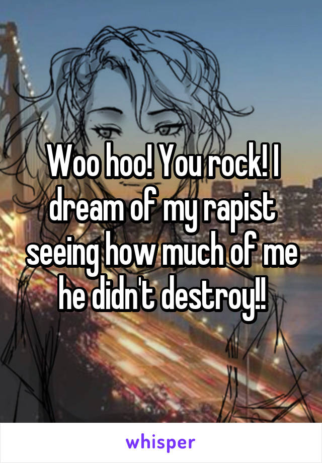 Woo hoo! You rock! I dream of my rapist seeing how much of me he didn't destroy!!