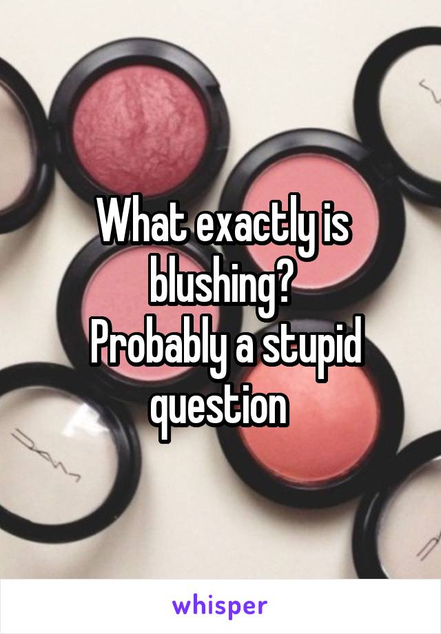 What exactly is blushing?
 Probably a stupid question 