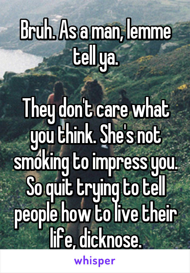 Bruh. As a man, lemme tell ya.

They don't care what you think. She's not smoking to impress you. So quit trying to tell people how to live their life, dicknose.