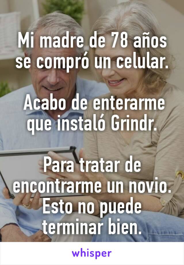 Mi madre de 78 años se compró un celular.

 Acabo de enterarme que instaló Grindr.

Para tratar de encontrarme un novio. Esto no puede terminar bien.