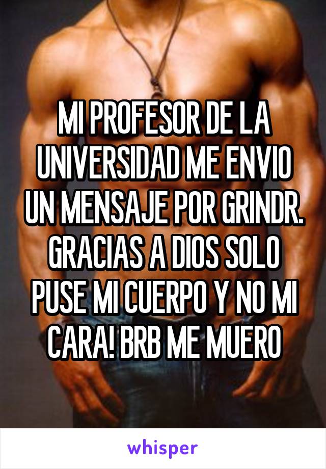 MI PROFESOR DE LA UNIVERSIDAD ME ENVIO UN MENSAJE POR GRINDR. GRACIAS A DIOS SOLO PUSE MI CUERPO Y NO MI CARA! BRB ME MUERO