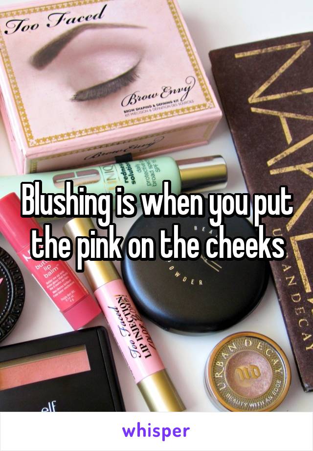 Blushing is when you put the pink on the cheeks