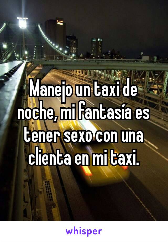 Manejo un taxi de noche, mi fantasía es tener sexo con una clienta en mi taxi.