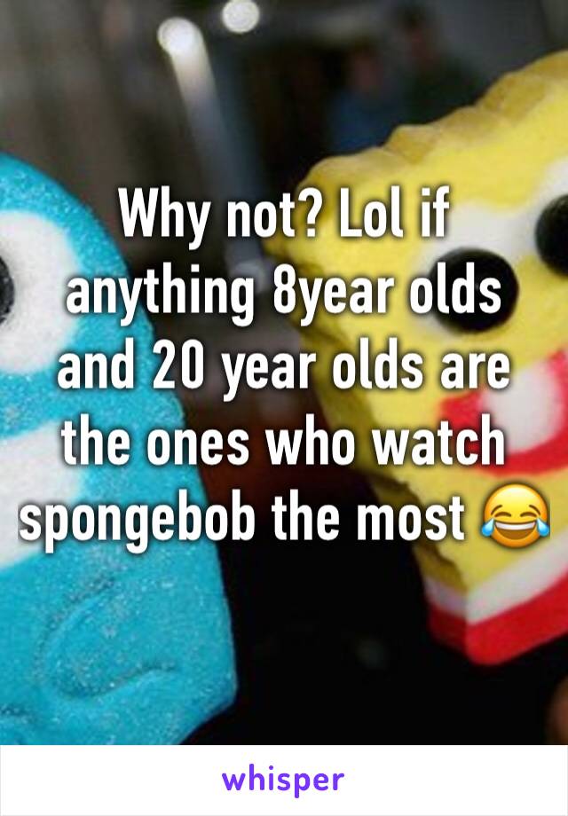 Why not? Lol if anything 8year olds and 20 year olds are the ones who watch spongebob the most 😂