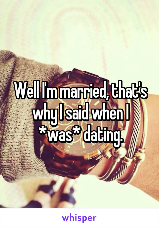 Well I'm married, that's why I said when I *was* dating.