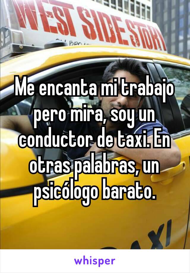 Me encanta mi trabajo pero mira, soy un conductor de taxi. En otras palabras, un psicólogo barato.