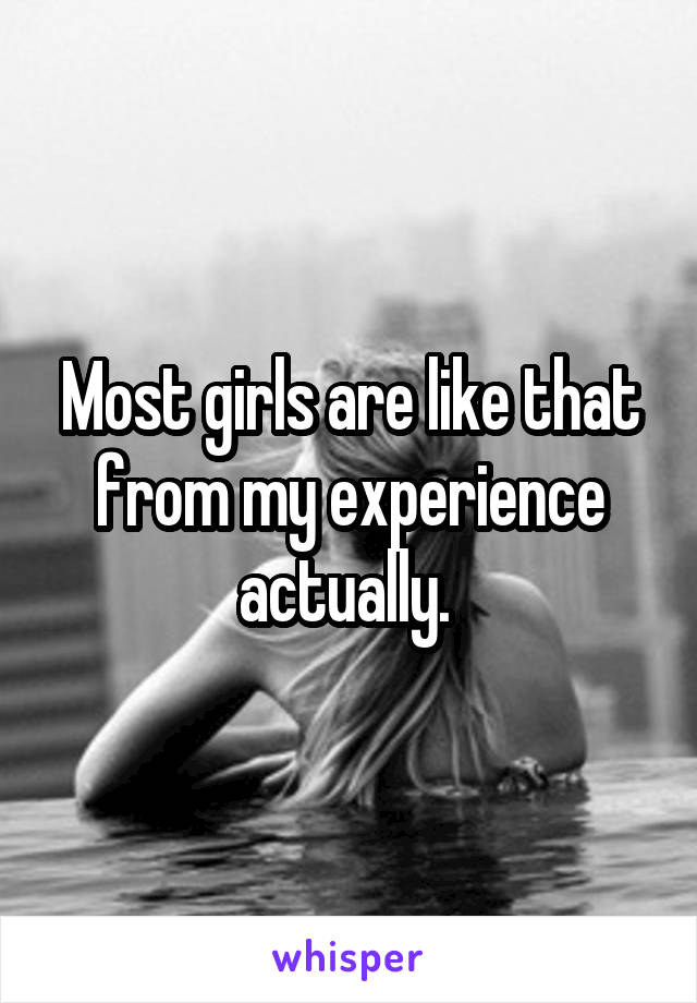 Most girls are like that from my experience actually. 