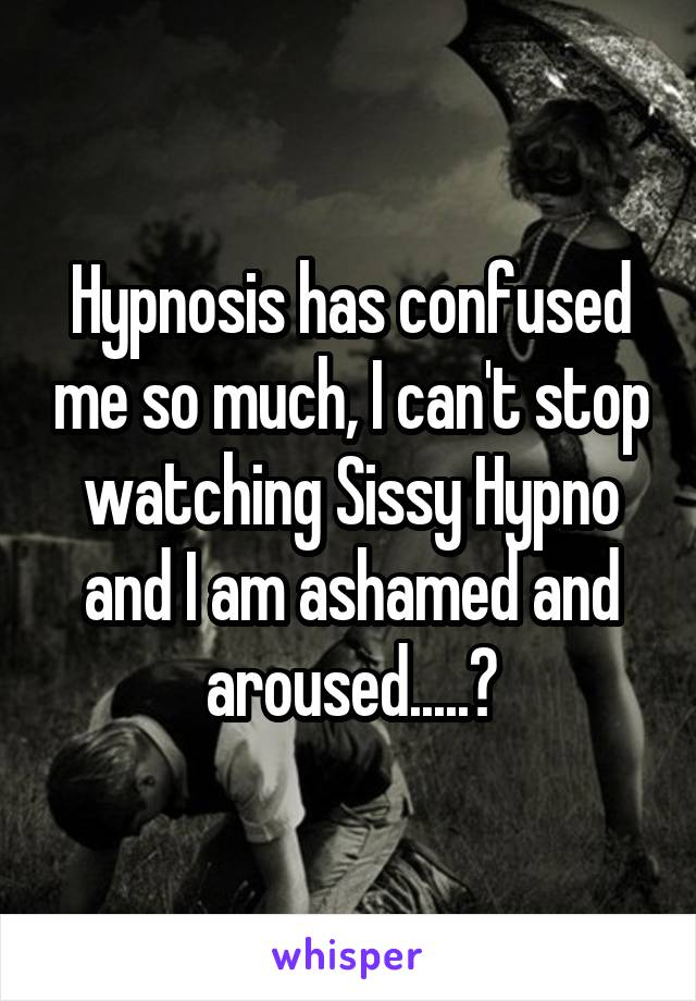 Hypnosis has confused me so much, I can't stop watching Sissy Hypno and I am ashamed and aroused.....?