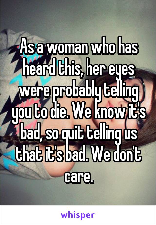 As a woman who has heard this, her eyes were probably telling you to die. We know it's bad, so quit telling us that it's bad. We don't care.