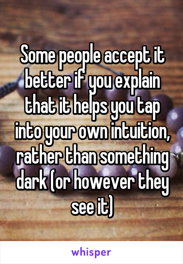 Some people accept it better if you explain that it helps you tap into your own intuition, rather than something dark (or however they see it)