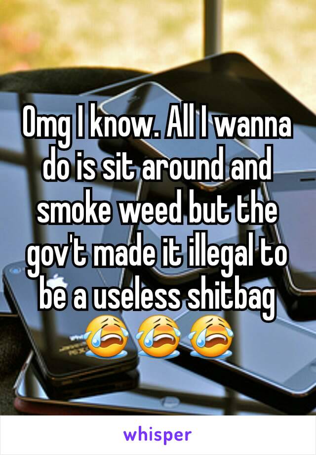 Omg I know. All I wanna do is sit around and smoke weed but the gov't made it illegal to be a useless shitbag 😭😭😭